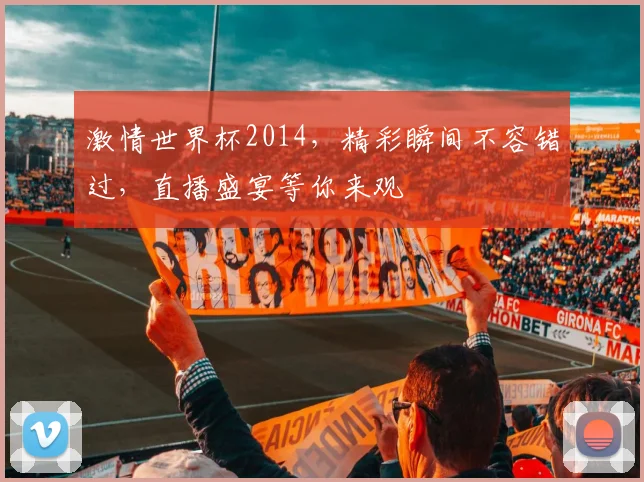 激情世界杯2014，精彩瞬间不容错过，直播盛宴等你来观