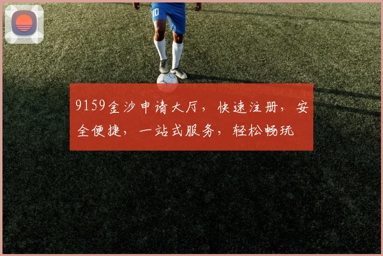 9159金沙申请大厅，快速注册，安全便捷，一站式服务，轻松畅玩