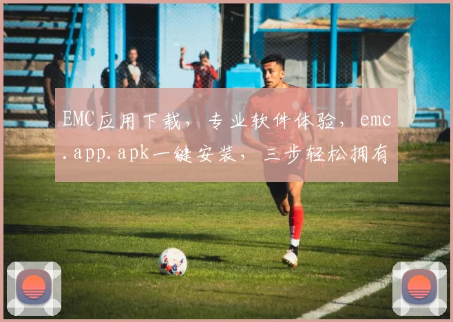 EMC应用下载，专业软件体验，emc.app.apk一键安装，三步轻松拥有
