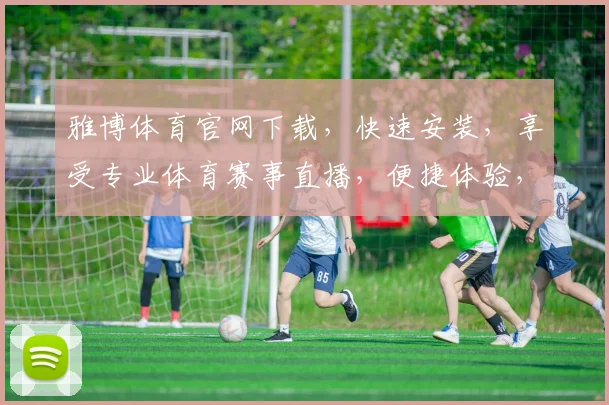雅博体育官网下载，快速安装，享受专业体育赛事直播，便捷体验，不容错过，立即下载