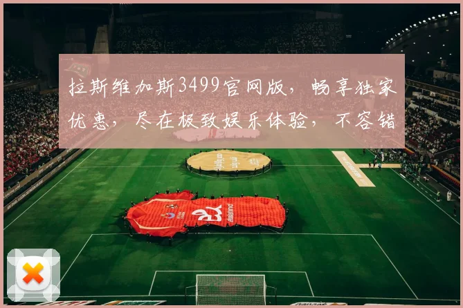 拉斯维加斯3499官网版，畅享独家优惠，尽在极致娱乐体验，不容错过