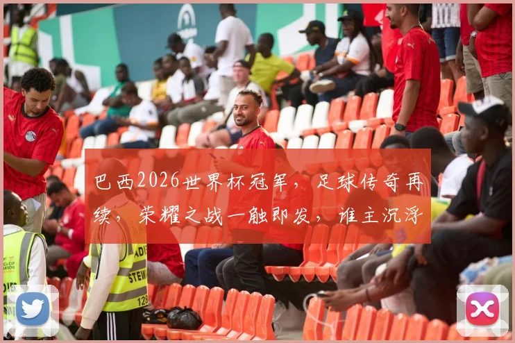 巴西2026世界杯冠军，足球传奇再续，荣耀之战一触即发，谁主沉浮
