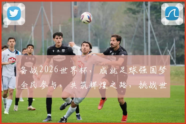 备战2026世界杯，成就足球强国梦全民参与，共筑辉煌之路，挑战世界之巅