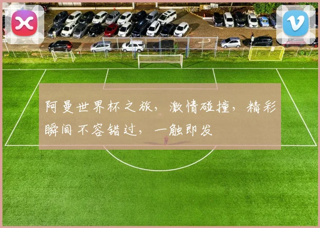 阿曼世界杯之旅，激情碰撞，精彩瞬间不容错过，一触即发