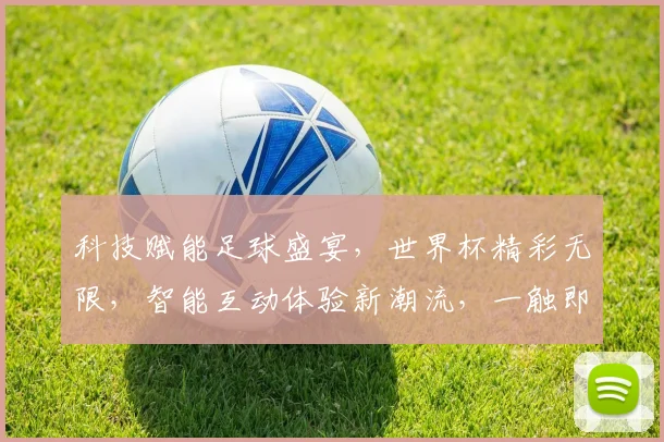 科技赋能足球盛宴，世界杯精彩无限，智能互动体验新潮流，一触即达