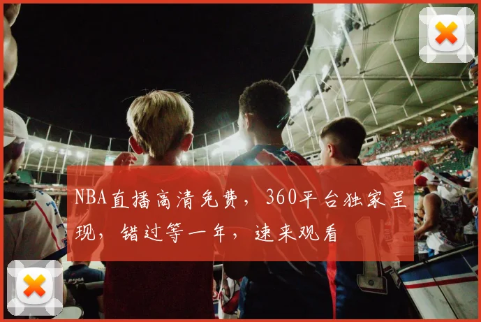 NBA直播高清免费，360平台独家呈现，错过等一年，速来观看