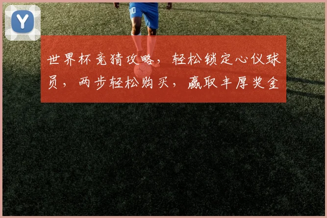 世界杯竞猜攻略，轻松锁定心仪球员，两步轻松购买，赢取丰厚奖金，体验足球激情