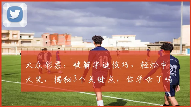 大众彩票，破解字谜技巧，轻松中大奖，揭秘3个关键点，你学会了吗