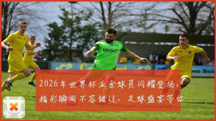 2026年世界杯业余球员闪耀登场，精彩瞬间不容错过，足球盛宴等你来观