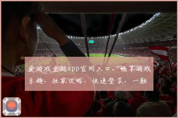 爱游戏全站app官网入口，畅享游戏乐趣，独家攻略，快速登录，一触即达