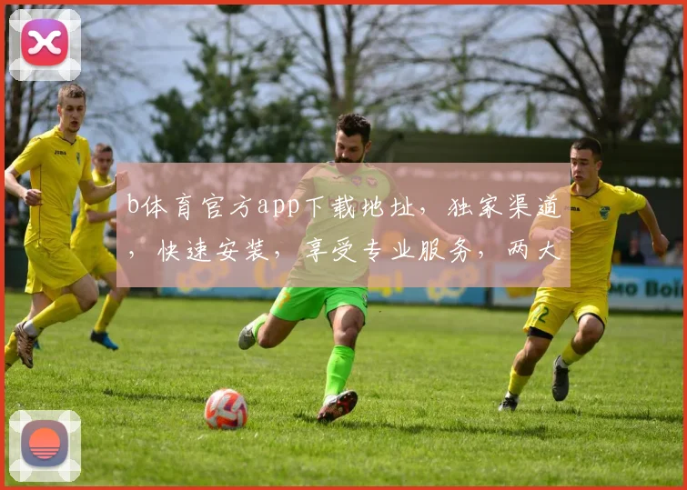 b体育官方app下载地址，独家渠道，快速安装，享受专业服务，两大亮点一网打尽，不容错过