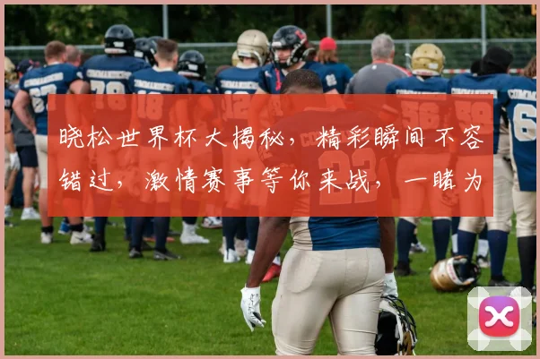 晓松世界杯大揭秘，精彩瞬间不容错过，激情赛事等你来战，一睹为快
