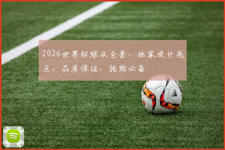 2026世界杯球衣全套，独家设计亮点，品质保证，抢购必备