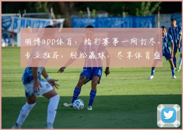 明博app体育，精彩赛事一网打尽，专业推荐，轻松赢球，尽享体育盛宴