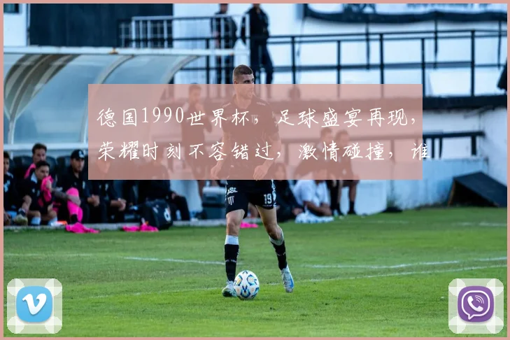 德国1990世界杯，足球盛宴再现，荣耀时刻不容错过，激情碰撞，谁将问鼎冠军