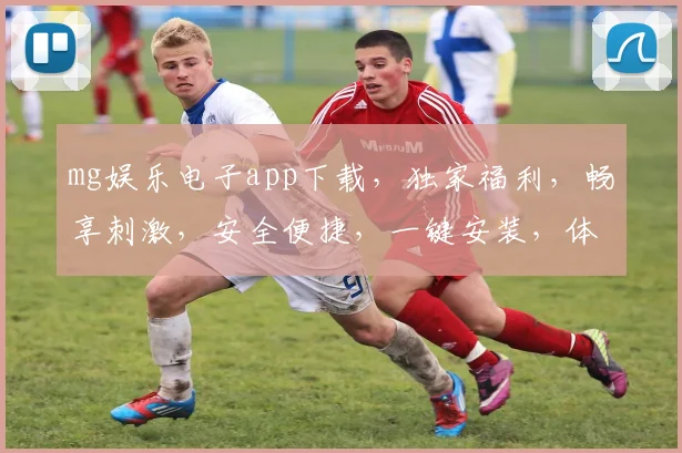 mg娱乐电子app下载，独家福利，畅享刺激，安全便捷，一键安装，体验非凡